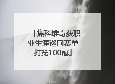焦科维奇获职业生涯巡回赛单打第100冠