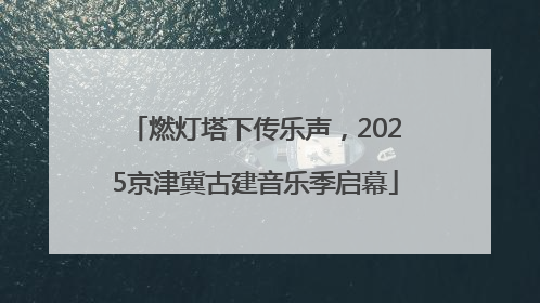 燃灯塔下传乐声，2025京津冀古建音乐季启幕