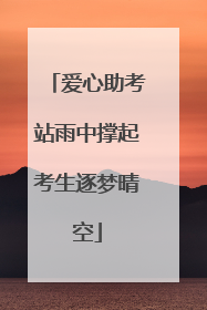 爱心助考站雨中撑起考生逐梦晴空
