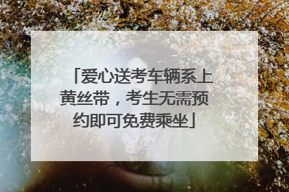 爱心送考车辆系上黄丝带，考生无需预约即可免费乘坐