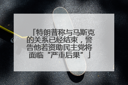 特朗普称与马斯克的关系已经结束，警告他若资助民主党将面临“严重后果”