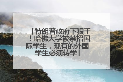 特朗普政府下狠手！哈佛大学被禁招国际学生，现有的外国学生必须转学