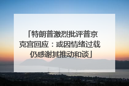 特朗普激烈批评普京 克宫回应：或因情绪过载 仍感谢其推动和谈