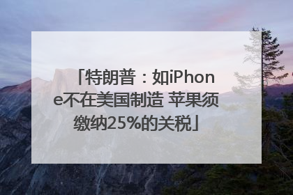 特朗普：如iPhone不在美国制造 苹果须缴纳25%的关税