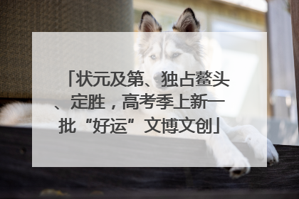 状元及第、独占鳌头、定胜，高考季上新一批“好运”文博文创