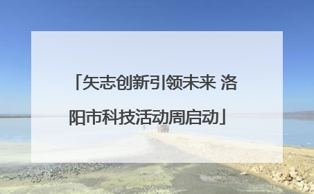矢志创新引领未来 洛阳市科技活动周启动