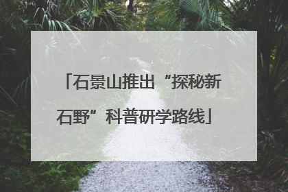 石景山推出“探秘新石野”科普研学路线