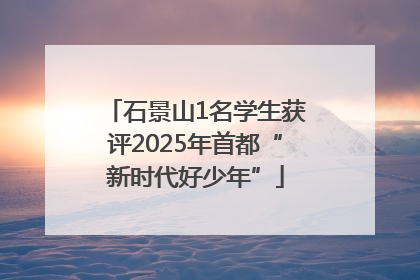 石景山1名学生获评2025年首都“新时代好少年”