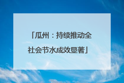 瓜州：持续推动全社会节水成效显著