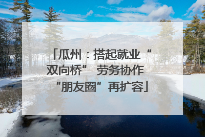 瓜州：搭起就业“双向桥” 劳务协作“朋友圈”再扩容