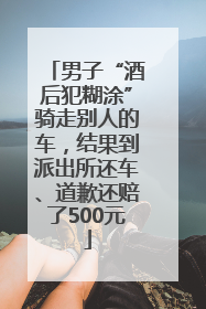 男子“酒后犯糊涂”骑走别人的车，结果到派出所还车、道歉还赔了500元
