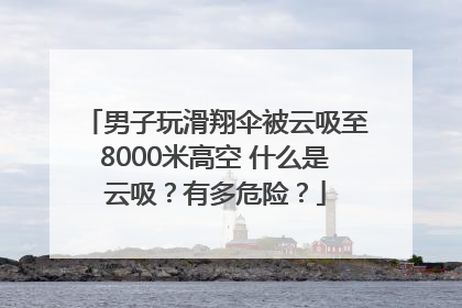 男子玩滑翔伞被云吸至8000米高空 什么是云吸？有多危险？
