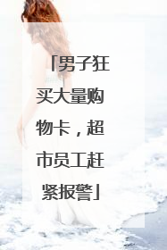 男子狂买大量购物卡，超市员工赶紧报警