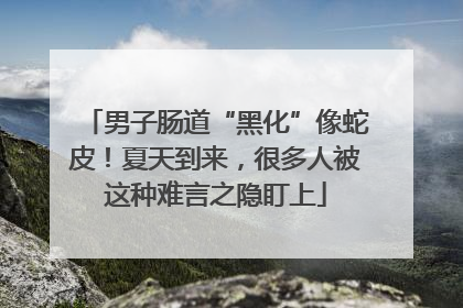男子肠道“黑化”像蛇皮！夏天到来，很多人被这种难言之隐盯上