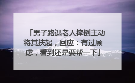 男子路遇老人摔倒主动将其扶起，回应：有过顾虑，看到还是要帮一下