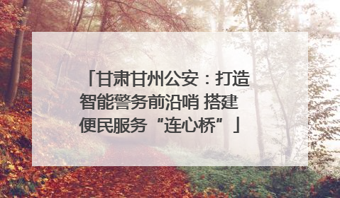 甘肃甘州公安：打造智能警务前沿哨 搭建便民服务“连心桥”