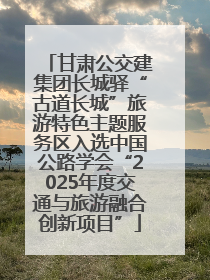 甘肃公交建集团长城驿“古道长城”旅游特色主题服务区入选中国公路学会“2025年度交通与旅游融合创新项目”