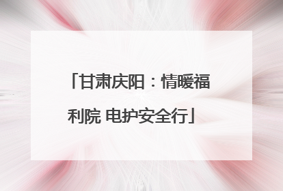 甘肃庆阳：情暖福利院 电护安全行