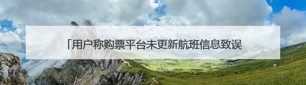 用户称购票平台未更新航班信息致误机，去哪儿：航班变化由航司通知