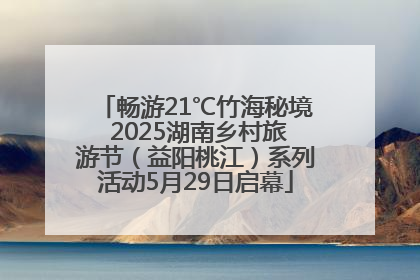 畅游21℃竹海秘境 2025湖南乡村旅游节（益阳桃江）系列活动5月29日启幕