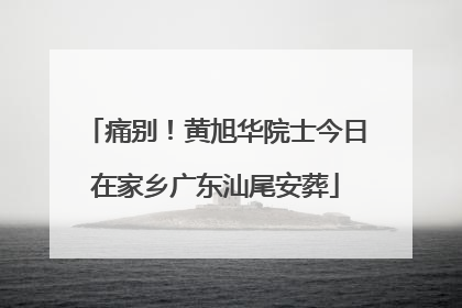 痛别！黄旭华院士今日在家乡广东汕尾安葬