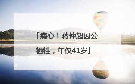 痛心！蒋仲超因公牺牲，年仅41岁
