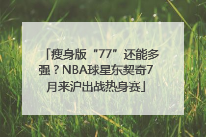 瘦身版“77”还能多强？NBA球星东契奇7月来沪出战热身赛