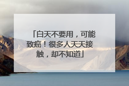 白天不要用，可能致癌！很多人天天接触，却不知道