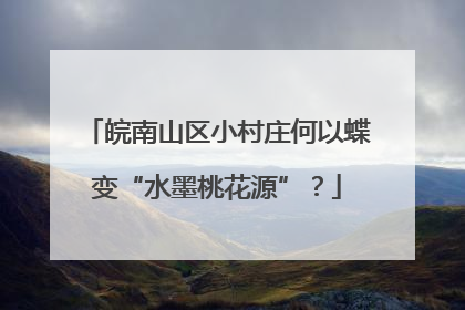 皖南山区小村庄何以蝶变“水墨桃花源”？