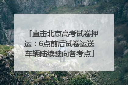 直击北京高考试卷押运：6点前后试卷运送车辆陆续驶向各考点