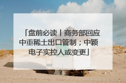 盘前必读丨商务部回应中重稀土出口管制；中颖电子实控人或变更