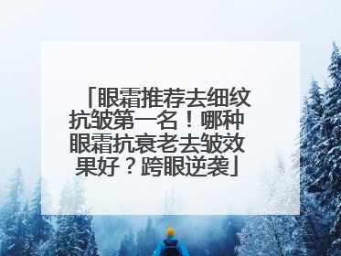 眼霜推荐去细纹抗皱第一名！哪种眼霜抗衰老去皱效果好？跨眼逆袭