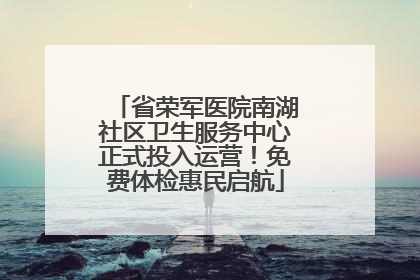 省荣军医院南湖社区卫生服务中心正式投入运营！免费体检惠民启航