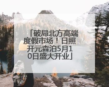 破局北方高端度假市场！日照开元森泊5月10日盛大开业
