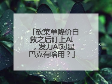 砍菜单降价自救之后盯上AI，发力AI对星巴克有啥用？
