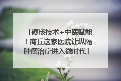 硬核技术+中医赋能！商丘这家医院让纵隔肿瘤治疗进入微时代