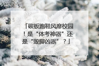 碳板跑鞋风靡校园！是“体考神器”还是“毁脚凶器”？