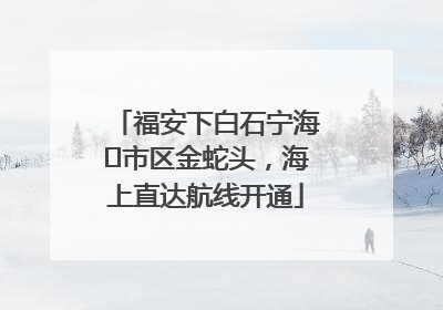 福安下白石宁海⇆市区金蛇头，海上直达航线开通