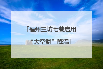 福州三坊七巷启用“大空调”降温