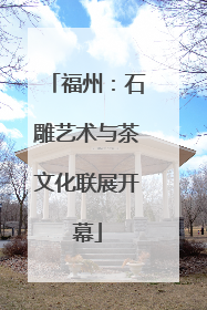 福州：石雕艺术与茶文化联展开幕