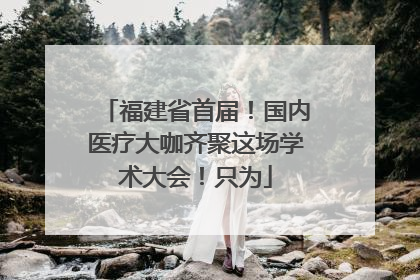 福建省首届！国内医疗大咖齐聚这场学术大会！只为