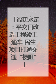 福建永定：平交口改造工程竣工通车 民生项目打通交通“梗阻”