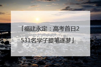福建永定：高考首日2531名学子提笔逐梦