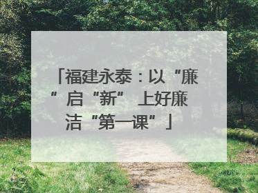 福建永泰：以“廉”启“新” 上好廉洁“第一课”