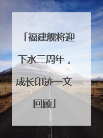 福建舰将迎下水三周年，成长印迹一文回顾