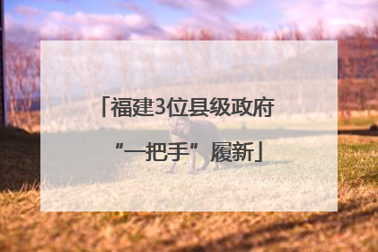 福建3位县级政府“一把手”履新