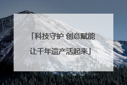 科技守护 创意赋能 让千年遗产活起来