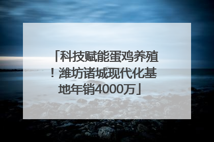 科技赋能蛋鸡养殖！潍坊诸城现代化基地年销4000万