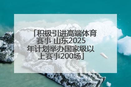 积极引进高端体育赛事 山东2025年计划举办国家级以上赛事200场
