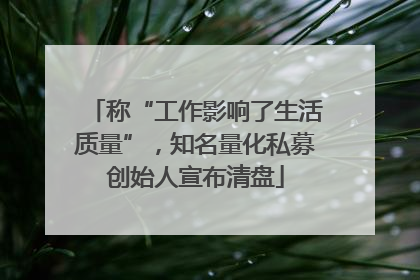 称“工作影响了生活质量”，知名量化私募创始人宣布清盘